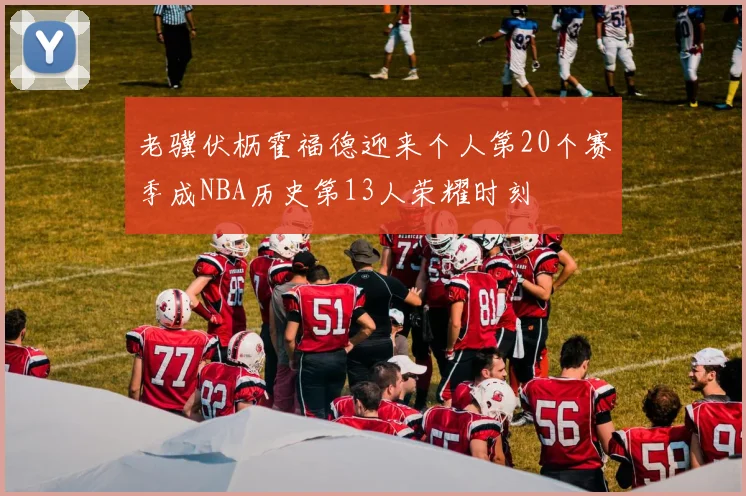 老骥伏枥霍福德迎来个人第20个赛季成NBA历史第13人荣耀时刻