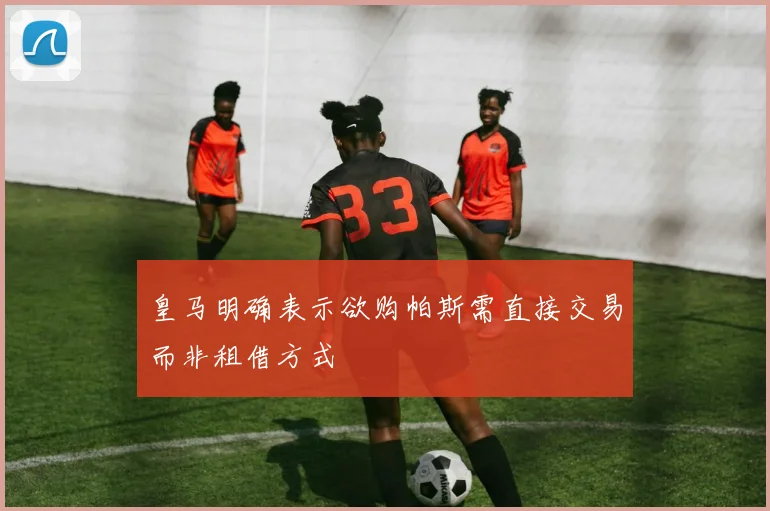 皇马明确表示欲购帕斯需直接交易而非租借方式