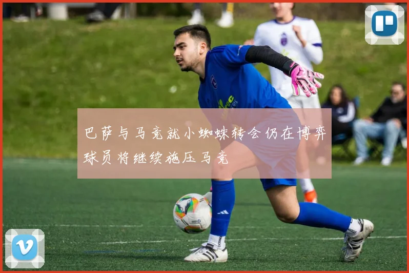 巴萨与马竞就小蜘蛛转会仍在博弈球员将继续施压马竞