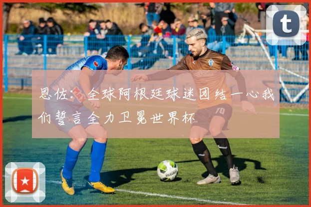 恩佐：全球阿根廷球迷团结一心我们誓言全力卫冕世界杯