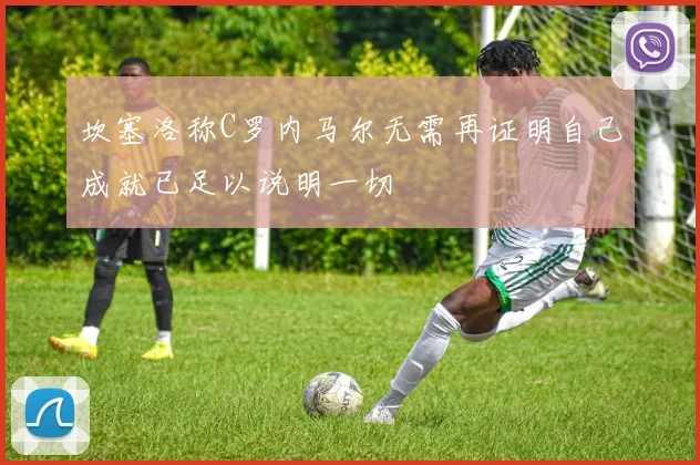 坎塞洛称C罗内马尔无需再证明自己成就已足以说明一切