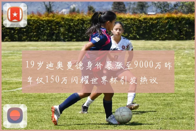 19岁迪奥曼德身价暴涨至9000万昨年仅150万闪耀世界杯引发热议