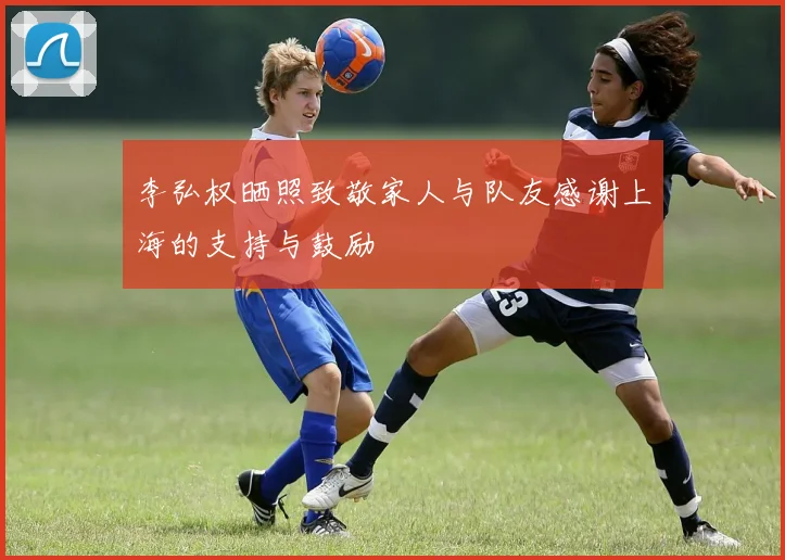 李弘权晒照致敬家人与队友感谢上海的支持与鼓励