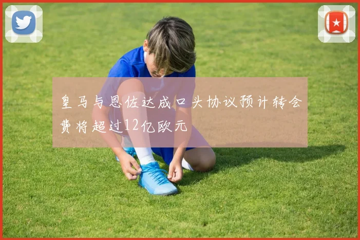 皇马与恩佐达成口头协议预计转会费将超过12亿欧元