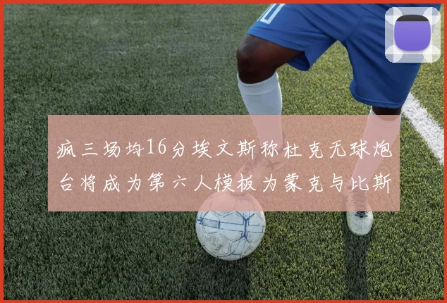 疯三场均16分埃文斯称杜克无球炮台将成为第六人模板为蒙克与比斯利