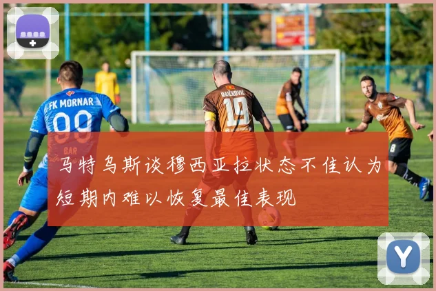 马特乌斯谈穆西亚拉状态不佳认为短期内难以恢复最佳表现
