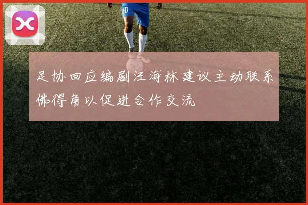 足协回应编剧汪海林建议主动联系佛得角以促进合作交流