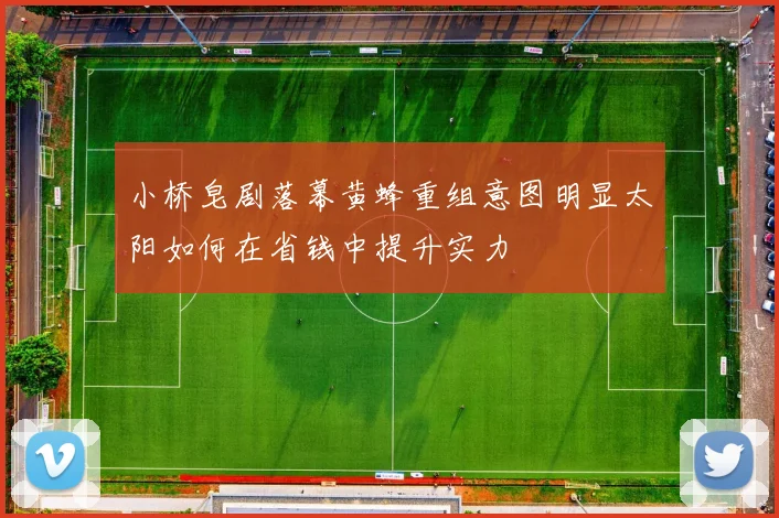小桥皂剧落幕黄蜂重组意图明显太阳如何在省钱中提升实力