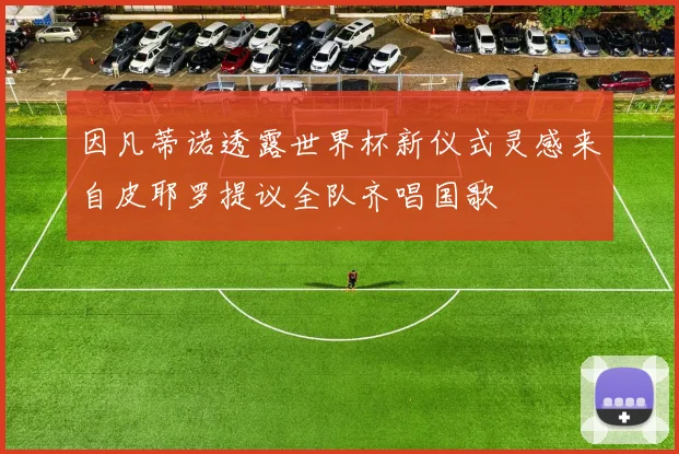 因凡蒂诺透露世界杯新仪式灵感来自皮耶罗提议全队齐唱国歌
