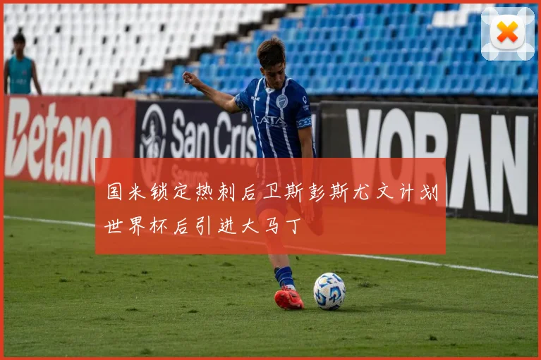 国米锁定热刺后卫斯彭斯尤文计划世界杯后引进大马丁