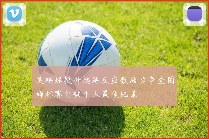吴艳妮提升起跑反应数据力争全国锦标赛打破个人最佳纪录